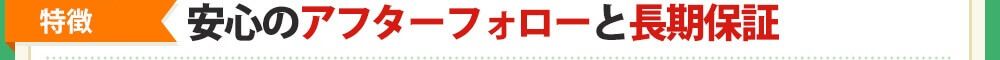 [特徴❹]安心の「アフターフォロー」と「長期保証」