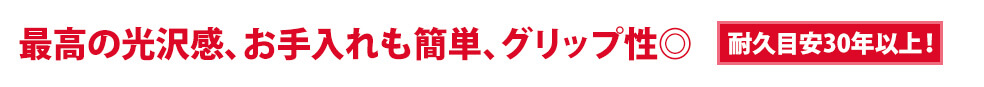 最高の光沢感、お手入れも簡単、グリップ性◎[耐久名安30年以上!]