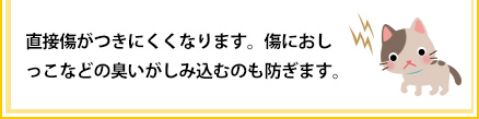 直接傷がつきにくくなります。傷におしっこなどの匂いが染み込むのも防ぎます。