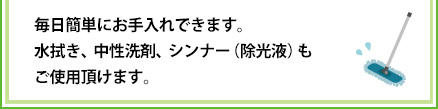 毎日簡単にお手入れできます。水吹き、中性洗剤、シンナー（除光液）もご使用いただけます。