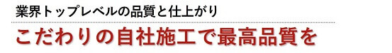 こだわりの施工で業界トップレベルの品質と仕上がり