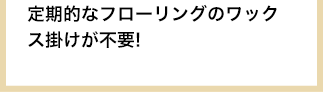 定期的なフローリングのワックス掛けが不要!