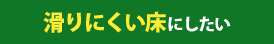 滑りにくい床にしたい