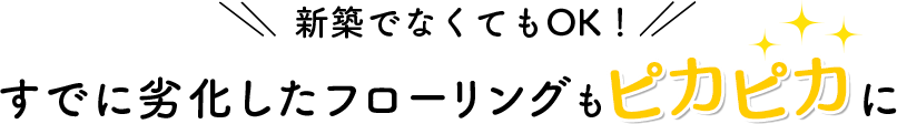 新築でなくてもOK！すでに劣化したフローリングもピカピカに