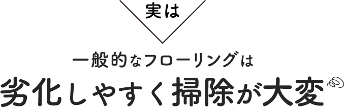 実は・・・一般的なフローリングは劣化しやすく掃除が大