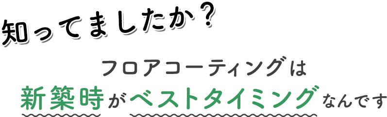 知ってましたか？フロアコーティングは新築時がベストタイミングなんです