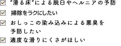 ”滑る床”による脱臼やヘルニアの予防・掃除をラクにしたい・おしっこの染み込みによる悪臭を予防したい・適度な滑りにくさがほしい