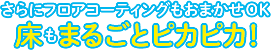 さらにフロアコーティングもおまかせOK床もまるごとピカピカ！