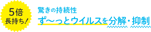 5倍長持ち！驚きの持続性ず～っとウイルスを分解・抑制