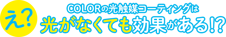 COLORの光触媒コーティングは光がなくても効果がある!?