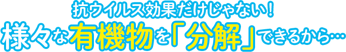 抗ウイルス効果だけじゃない！様々な有機物を「分解」できるから…