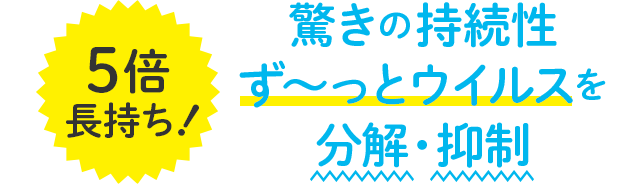 5倍長持ち！驚きの持続性ず～っとウイルスを分解・抑制