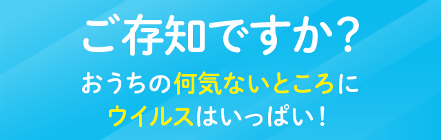 ご存知ですか？おうちの何気ないところにウイルスはいっぱい！