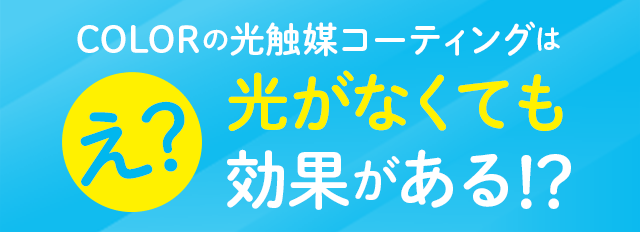 COLORの光触媒コーティングは光がなくても効果がある!?