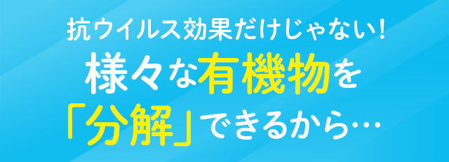 抗ウイルス効果だけじゃない！様々な有機物を「分解」できるから…