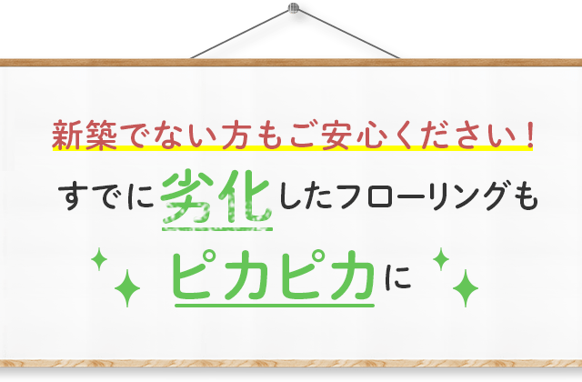 新築でない方もご安心ください！すでに劣化したフローリングもピカピカに！