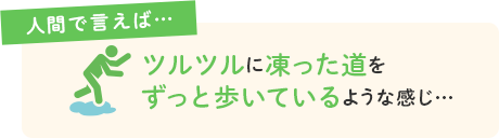 ツルツルに凍った道をずっと歩いているような感じ